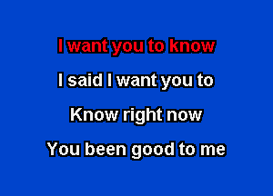 I want you to know

I said I want you to

Know right now

You been good to me