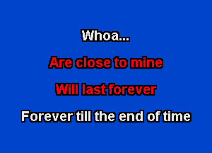 Whoa...
Are close to mine

Will last forever

Forever till the end of time