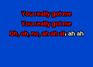 You really got me
You really got me

Oh, oh, no, ah ah ah ah ah