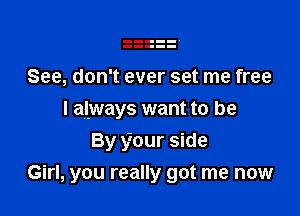 See, don't ever set me free

I always want to be

By Your side
Girl, you really got me now