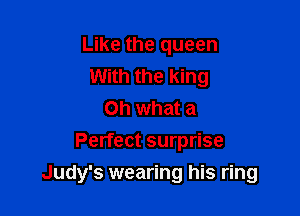 Like the queen
With the king
Oh what a
Perfect surprise

Judy's wearing his ring