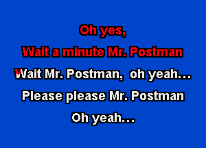 Oh yes,

Wait a minute Mr. Postman

Wait Mr. Postman, oh yeah...

Please please Mr. Postman
Oh yeah...