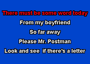 There must be some word today
From my boyfriend
So far away
Please Mr. Postman

Look and see if there's a letter