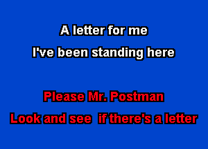 A letter for me

I've been standing here

Please Mr. Postman

Look and see if there's a letter