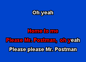 Oh yeah

Home to me

Please Mr. Postman, oh yeah

Please please Mr. Postman