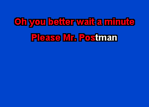 Oh you better wait a minute

Please Mr. Postman