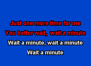 Just one more time for me
You better wait, wait a minute
Wait a minute, wait a minute

Wait a minute