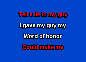 Tell a lie to my guy

I gave my guy my
Word of honor

Could make me