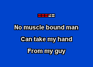 No muscle bound man

Can take my hand

From my guy