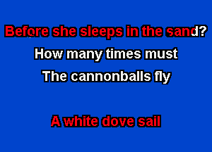Before she sleeps in the sand?
How many times must

The cannonballs fly

A white dove sail