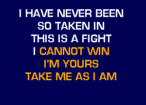 I HAVE NEVER BEEN
SO TAKEN IN
THIS IS A FIGHT
I CANNOT ININ
I'M YOURS
TAKE ME AS I AM