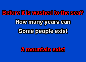 Before it is washed to the sea?
How many years can

Some people exist

A mountain exist