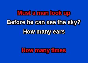 Must a man look up
Before he can see the sky?
How many ears

How many times