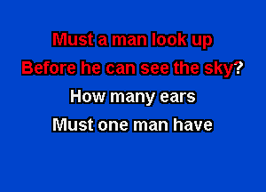 Must a man look up
Before he can see the sky?

How many ears

Must one man have