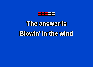 The answer is

Blowin' in the wind
