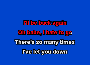 I'll be back again
Oh babe, I hate to 90

There's so many times

I've let you down