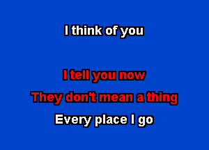 lthink of you

I tell you now

They don? mean a thing

Every place I go