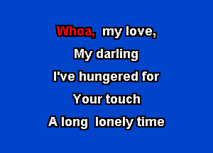 Whoa, my love,
My darling
I've hungered for

Your touch

A long lonely time