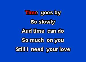 Time goes by
So slowly
And time can do

So much on you

Still I need your love