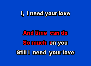 l, I need your love

And time can do

So much on you

Still I need your love