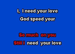 l, lneed your love
God speed your

So much on you

Still I need your love