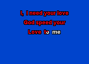 l, I need your love

God speed your

Love to me