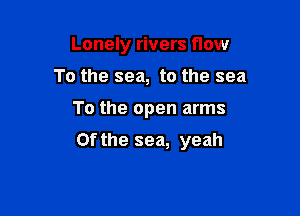Lonely rivers flow
To the sea, to the sea

To the open arms

0f the sea, yeah