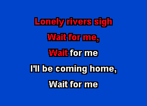 Lonely rivers sigh

Wait for me,
Wait for me
I'll be coming home,

Wait for me