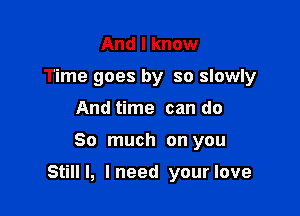 And I know
Time goes by so slowly
And time can do

So much on you

Still I, I need your love