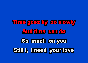 Time goes by so slowly
And time can do

So much on you

Still I, I need your love