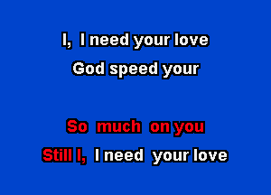 l, lneed your love
God speed your

So much on you

Still I, I need your love