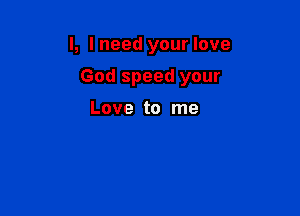 l, I need your love

God speed your

Love to me