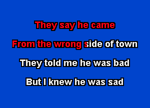 They say he came

From the wrong side of town

They told me he was bad

But I knew he was sad