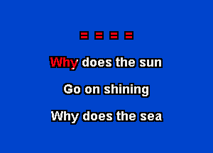 Why does the sun

Go on shining

Why does the sea