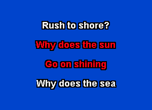 Rush to shore?

Why does the sun

Go on shining

Why does the sea