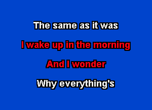 The same as it was

lwake up in the morning

And I wonder

Why everything's