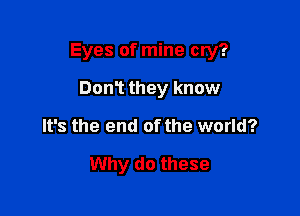 Eyes of mine cry?

Dom they know
It's the end of the world?

Why do these