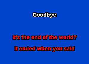 Goodbye

It's the end of the world?

It ended when you said