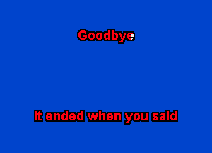 It ended when you said