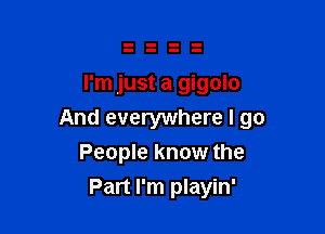 I'm just a gigolo

And everywhere I go
People know the
Part I'm playin'