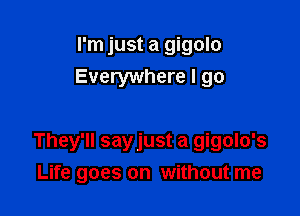 I'm just a gigolo
Everywhere I go

They'll sayjust a gigolo's
Life goes on without me