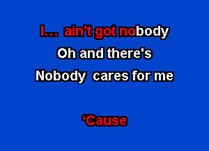 I... ain't got nobody
Oh and there's

Nobody cares for me

Cause