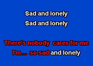 Sad and lonely
Sad and lonely

There's nobody cares for me

I'm... so sad and lonely
