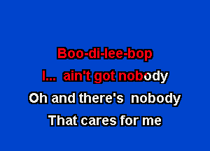 Boo-di-lee-bop

I... ain't got nobody
Oh and there's nobody

That cares for me