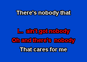 There's nobody that

I... ain't got nobody
Oh and there's nobody
That cares for me