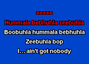 Hummala bebhuhla zeebuhla
Boobuhla hummala bebhuhla
Zeebuhla bop
I... ain't got nobody