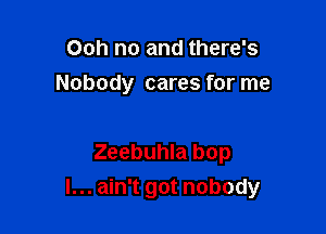 Ooh no and there's
Nobody cares for me

Zeebuhla bop

I... ain't got nobody