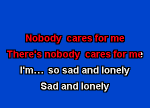 Nobody cares for me
There's nobody cares for me

I'm... so sad and lonely
Sad and lonely