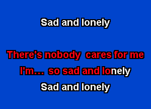 Sad and lonely

There's nobody cares for me

I'm... so sad and lonely
Sad and lonely