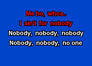 Me ho, whoa..
I aim for nobody

Nobody, nobody, nobody
Nobody, nobody, no one